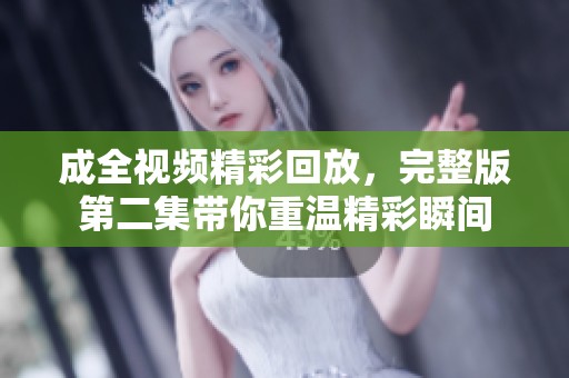 成全视频精彩回放，完整版第二集带你重温精彩瞬间