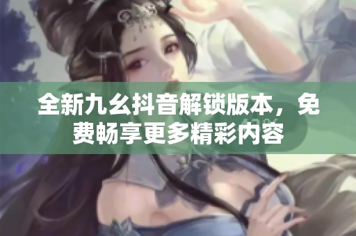 全新九幺抖音解锁版本，免费畅享更多精彩内容