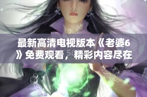 最新高清电视版本《老婆6》免费观看，精彩内容尽在其中