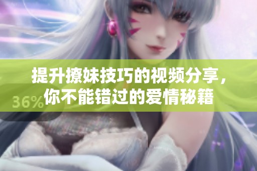 提升撩妹技巧的视频分享，你不能错过的爱情秘籍