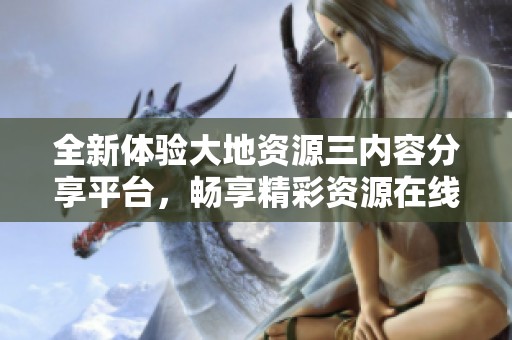 全新体验大地资源三内容分享平台，畅享精彩资源在线观看