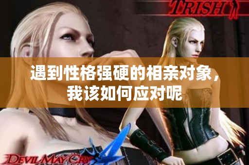 遇到性格强硬的相亲对象，我该如何应对呢