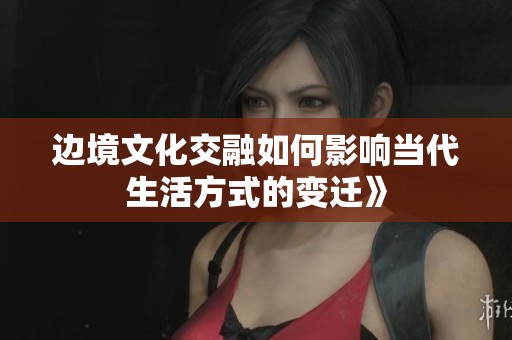 边境文化交融如何影响当代生活方式的变迁》