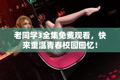 老同学3全集免费观看，快来重温青春校园回忆！