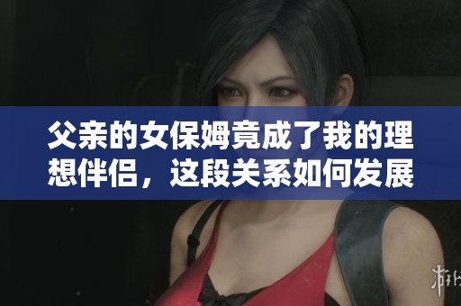 父亲的女保姆竟成了我的理想伴侣，这段关系如何发展