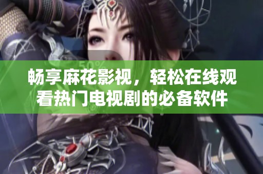 畅享麻花影视，轻松在线观看热门电视剧的必备软件