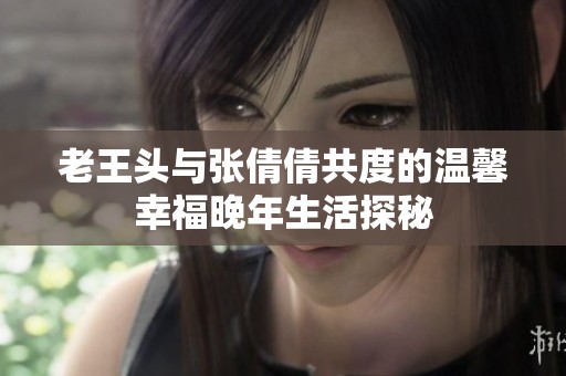 老王头与张倩倩共度的温馨幸福晚年生活探秘