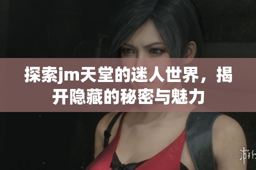 探索jm天堂的迷人世界，揭开隐藏的秘密与魅力