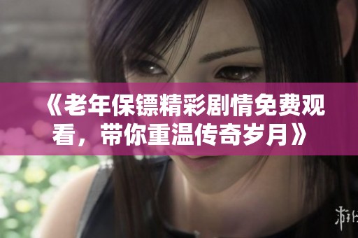 《老年保镖精彩剧情免费观看，带你重温传奇岁月》
