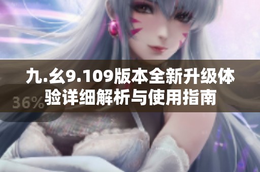 九.幺9.109版本全新升级体验详细解析与使用指南