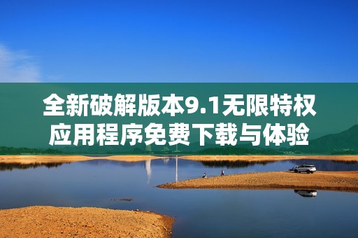 全新破解版本9.1无限特权应用程序免费下载与体验