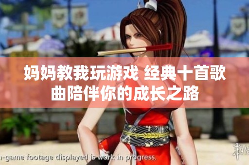 妈妈教我玩游戏 经典十首歌曲陪伴你的成长之路