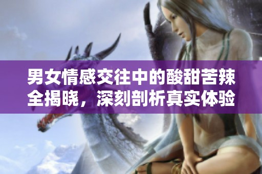 男女情感交往中的酸甜苦辣全揭晓，深刻剖析真实体验