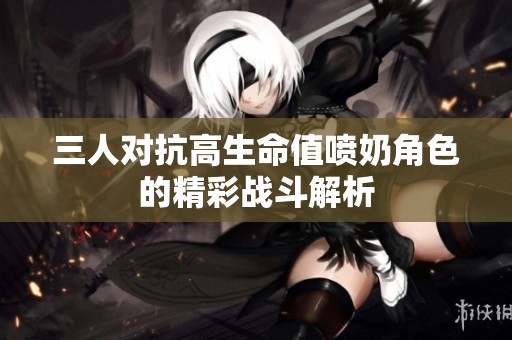 三人对抗高生命值喷奶角色的精彩战斗解析