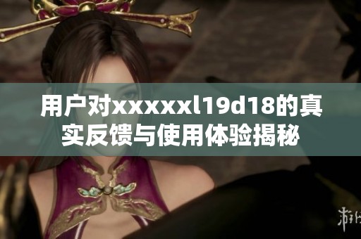 用户对xxxxxl19d18的真实反馈与使用体验揭秘