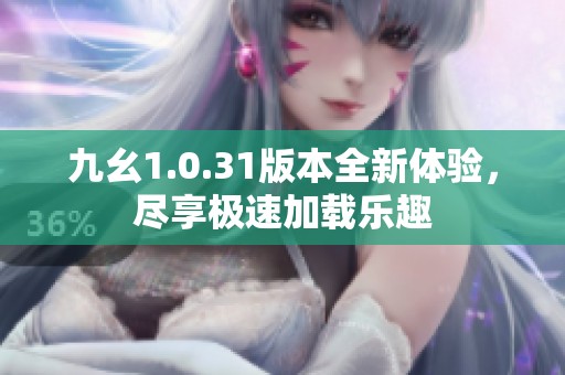 九幺1.0.31版本全新体验，尽享极速加载乐趣