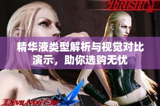 精华液类型解析与视觉对比演示，助你选购无忧