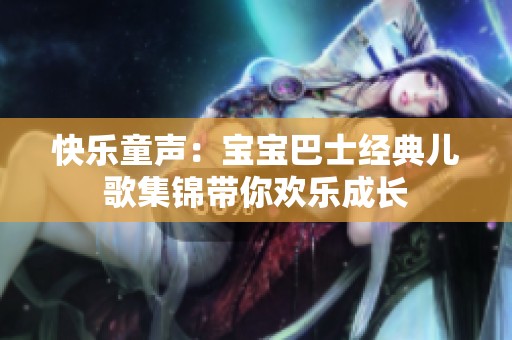 快乐童声：宝宝巴士经典儿歌集锦带你欢乐成长