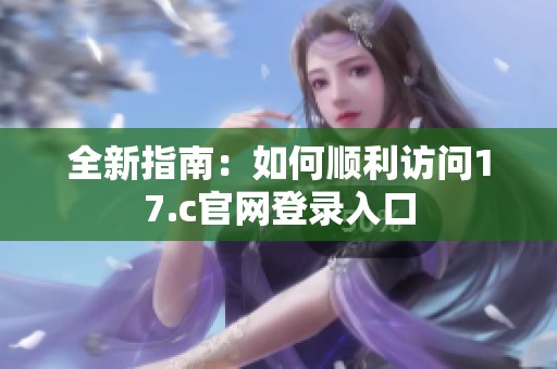 全新指南：如何顺利访问17.c官网登录入口
