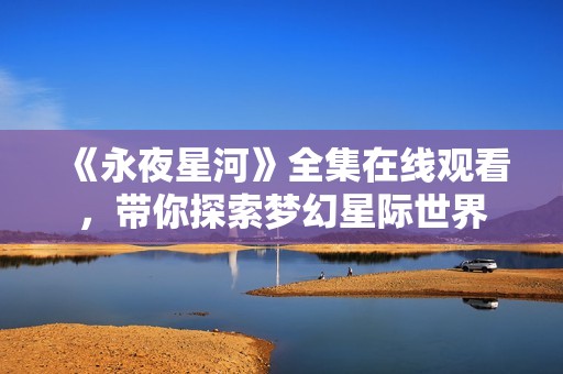 《永夜星河》全集在线观看，带你探索梦幻星际世界