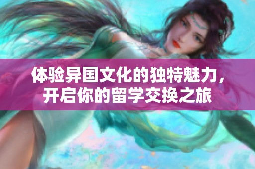 体验异国文化的独特魅力，开启你的留学交换之旅