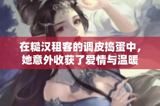 在糙汉租客的调皮捣蛋中，她意外收获了爱情与温暖