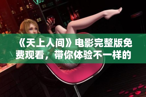 《天上人间》电影完整版免费观看，带你体验不一样的视听盛宴