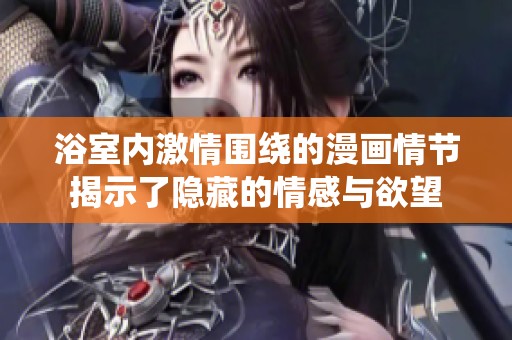 浴室内激情围绕的漫画情节揭示了隐藏的情感与欲望