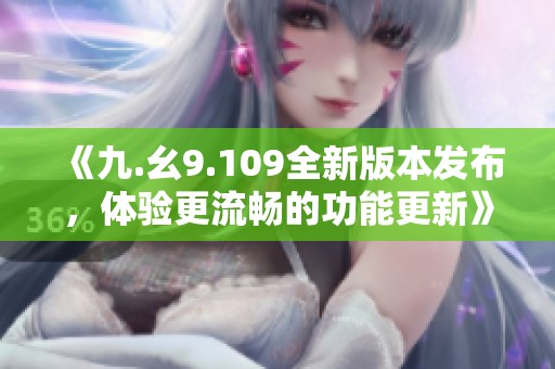 《九.幺9.109全新版本发布，体验更流畅的功能更新》