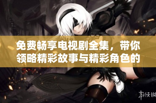免费畅享电视剧全集，带你领略精彩故事与精彩角色的魅力！
