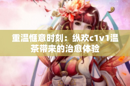 重温惬意时刻：纵欢c1v1温茶带来的治愈体验