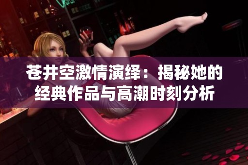 苍井空激情演绎：揭秘她的经典作品与高潮时刻分析