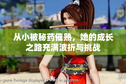 从小被秘药催熟，她的成长之路充满波折与挑战