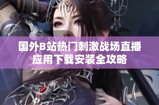 国外B站热门刺激战场直播应用下载安装全攻略