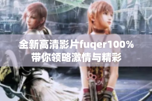 全新高清影片fuqer100%带你领略激情与精彩