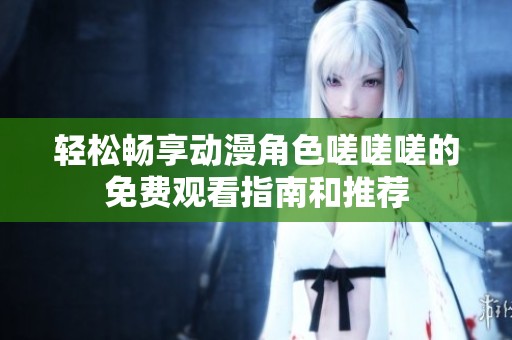 轻松畅享动漫角色嗟嗟嗟的免费观看指南和推荐