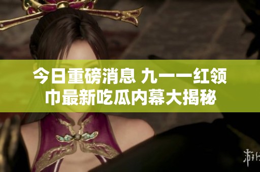 今日重磅消息 九一一红领巾最新吃瓜内幕大揭秘