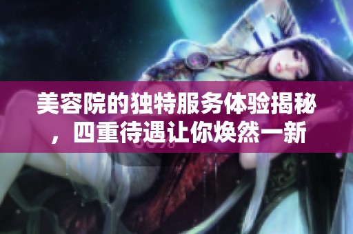 美容院的独特服务体验揭秘，四重待遇让你焕然一新
