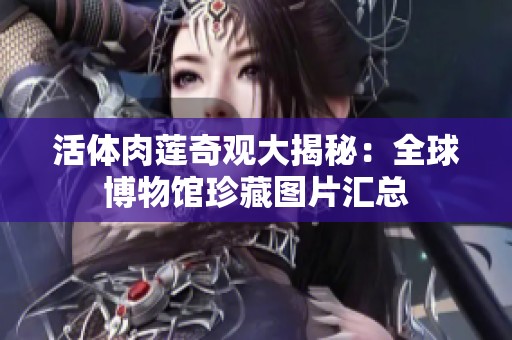 活体肉莲奇观大揭秘：全球博物馆珍藏图片汇总