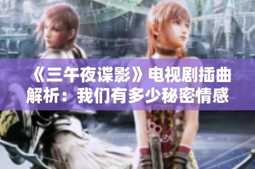 《三午夜谍影》电视剧插曲解析：我们有多少秘密情感交织