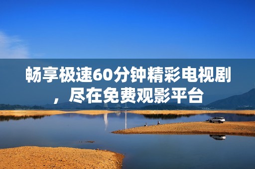 畅享极速60分钟精彩电视剧，尽在免费观影平台