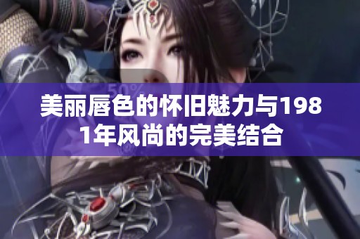 美丽唇色的怀旧魅力与1981年风尚的完美结合