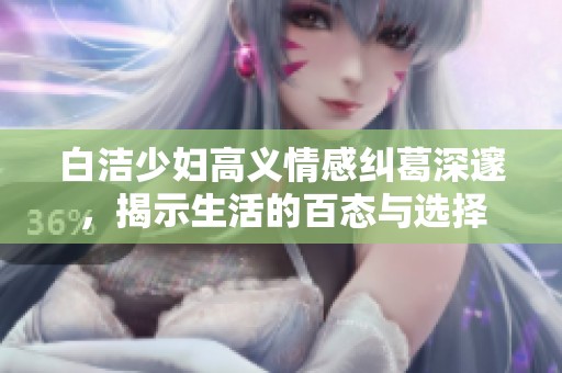白洁少妇高义情感纠葛深邃，揭示生活的百态与选择