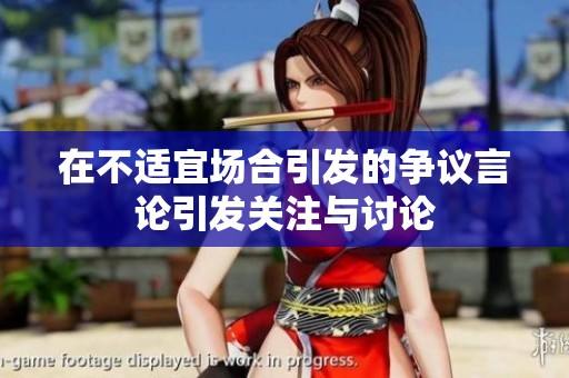 在不适宜场合引发的争议言论引发关注与讨论