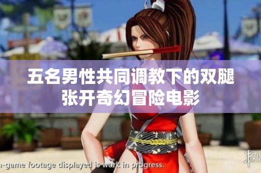 五名男性共同调教下的双腿张开奇幻冒险电影