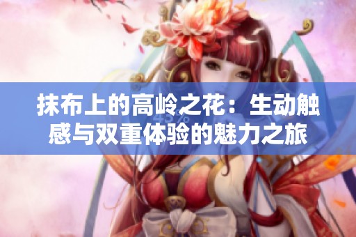 抹布上的高岭之花：生动触感与双重体验的魅力之旅