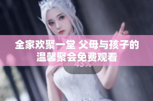 全家欢聚一堂 父母与孩子的温馨聚会免费观看