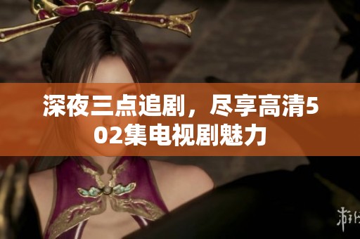 深夜三点追剧，尽享高清502集电视剧魅力