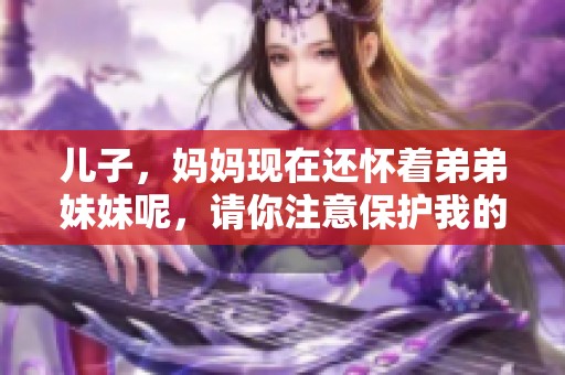 儿子，妈妈现在还怀着弟弟妹妹呢，请你注意保护我的肚子