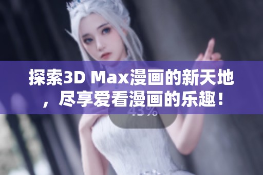 探索3D Max漫画的新天地，尽享爱看漫画的乐趣！